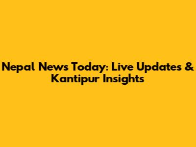 Nepal News Today: Live Updates & Kantipur Insights