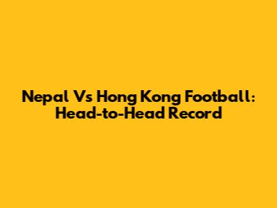 Nepal Vs Hong Kong Football: Head-to-Head Record