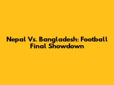 Nepal Vs. Bangladesh: Football Final Showdown