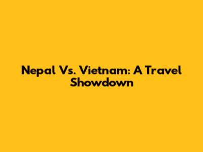 Nepal Vs. Vietnam: A Travel Showdown