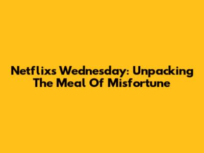 Netflix's Wednesday: Unpacking The "Meal Of Misfortune"
