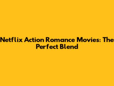 Netflix Action Romance Movies: The Perfect Blend