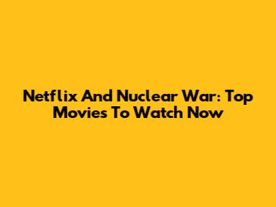 Netflix And Nuclear War: Top Movies To Watch Now