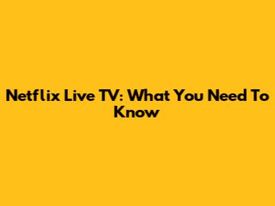Netflix Live TV: What You Need To Know