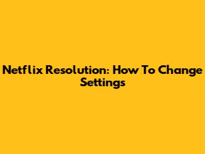 Netflix Resolution: How To Change Settings