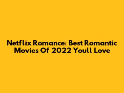 Netflix Romance: Best Romantic Movies Of 2022 You'll Love