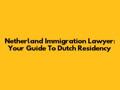 Netherland Immigration Lawyer: Your Guide To Dutch Residency