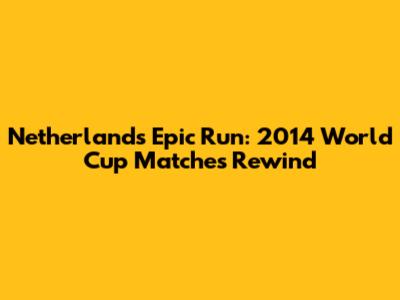 Netherlands' Epic Run: 2014 World Cup Matches Rewind