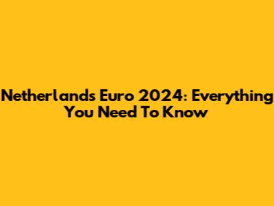Netherlands' Euro 2024: Everything You Need To Know