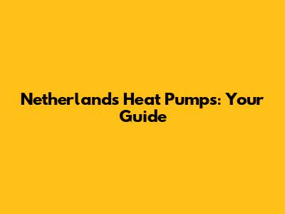 Netherlands Heat Pumps: Your Guide