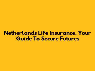 Netherlands Life Insurance: Your Guide To Secure Futures