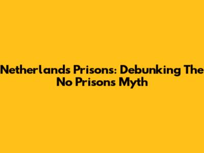 Netherlands Prisons: Debunking The 'No Prisons' Myth