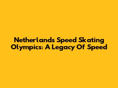 Netherlands Speed Skating Olympics: A Legacy Of Speed
