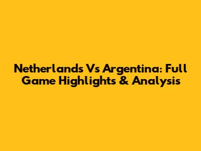 Netherlands Vs Argentina: Full Game Highlights & Analysis