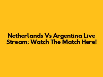 Netherlands Vs Argentina Live Stream: Watch The Match Here!