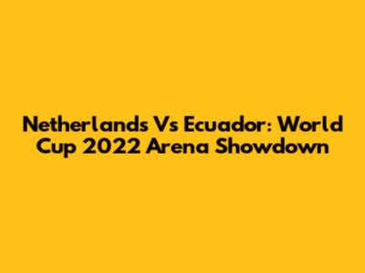 Netherlands Vs Ecuador: World Cup 2022 Arena Showdown