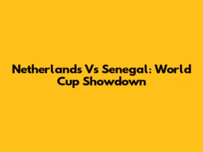Netherlands Vs Senegal: World Cup Showdown