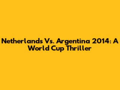 Netherlands Vs. Argentina 2014: A World Cup Thriller
