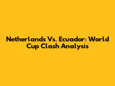 Netherlands Vs. Ecuador: World Cup Clash Analysis