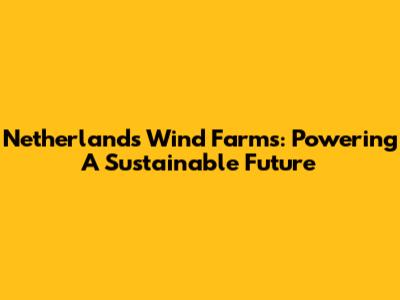 Netherlands Wind Farms: Powering A Sustainable Future