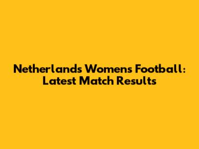 Netherlands Women's Football: Latest Match Results