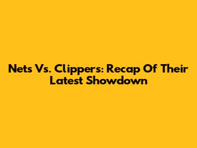 Nets Vs. Clippers: Recap Of Their Latest Showdown
