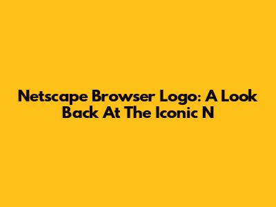Netscape Browser Logo: A Look Back At The Iconic N