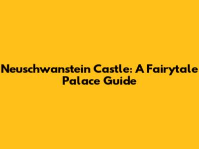 Neuschwanstein Castle: A Fairytale Palace Guide
