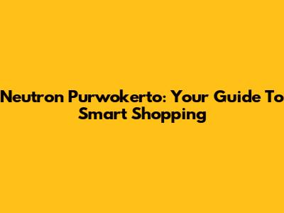Neutron Purwokerto: Your Guide To Smart Shopping