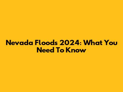 Nevada Floods 2024: What You Need To Know