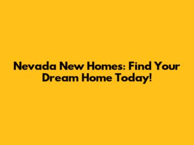 Nevada New Homes: Find Your Dream Home Today!