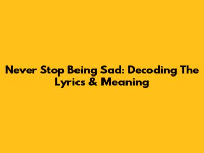 Never Stop Being Sad: Decoding The Lyrics & Meaning