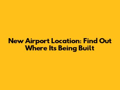 New Airport Location: Find Out Where It's Being Built