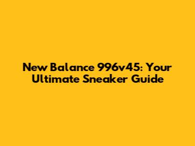 New Balance 996v45: Your Ultimate Sneaker Guide