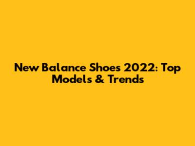 New Balance Shoes 2022: Top Models & Trends