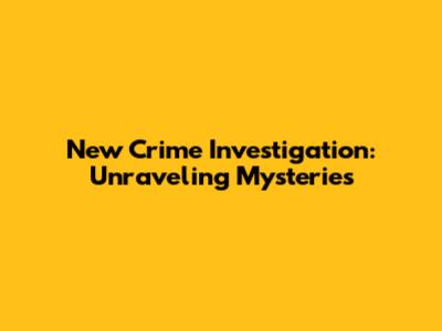 New Crime Investigation: Unraveling Mysteries