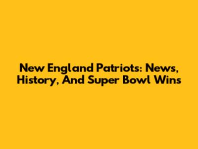 New England Patriots: News, History, And Super Bowl Wins