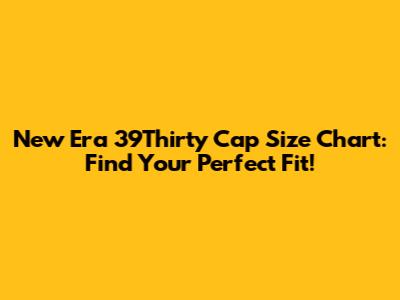New Era 39Thirty Cap Size Chart: Find Your Perfect Fit!