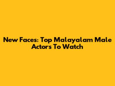 New Faces: Top Malayalam Male Actors To Watch