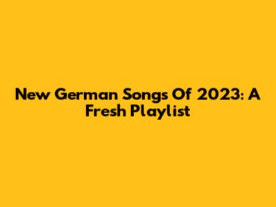 New German Songs Of 2023: A Fresh Playlist