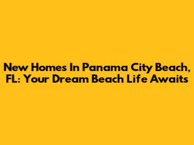 New Homes In Panama City Beach, FL: Your Dream Beach Life Awaits