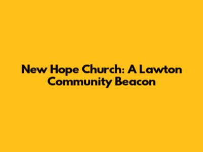 New Hope Church: A Lawton Community Beacon
