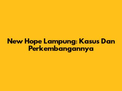 New Hope Lampung: Kasus Dan Perkembangannya
