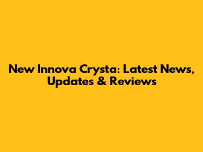 New Innova Crysta: Latest News, Updates & Reviews