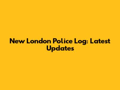 New London Police Log: Latest Updates