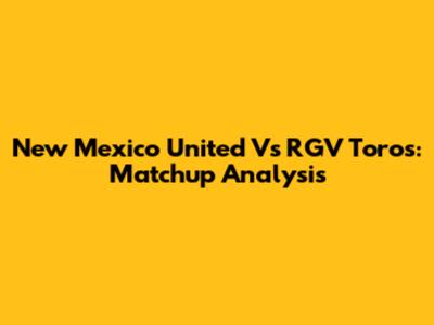 New Mexico United Vs RGV Toros: Matchup Analysis