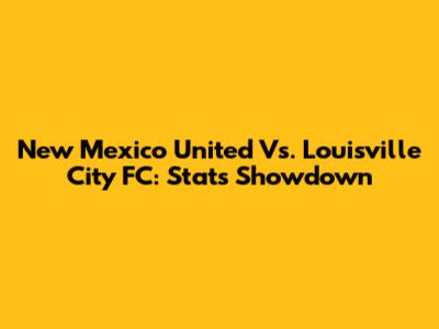 New Mexico United Vs. Louisville City FC: Stats Showdown