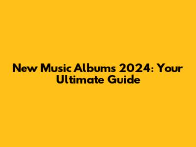 New Music Albums 2024: Your Ultimate Guide