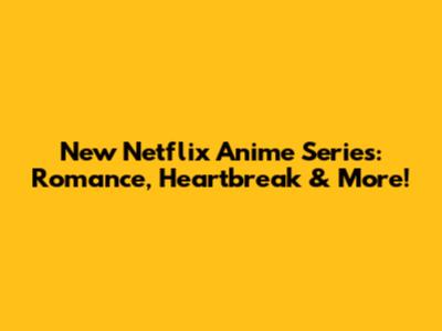New Netflix Anime Series: Romance, Heartbreak & More!