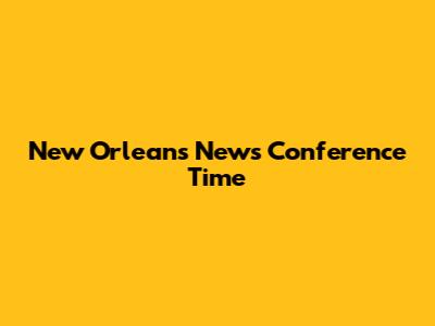 New Orleans News Conference Time
